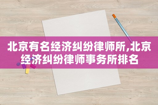 北京有名經(jīng)濟(jì)糾紛律師所,北京經(jīng)濟(jì)糾紛律師事務(wù)所排名