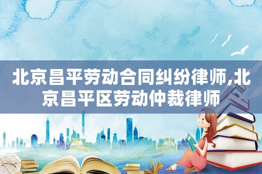 北京昌平勞動(dòng)合同糾紛律師,北京昌平區(qū)勞動(dòng)仲裁律師