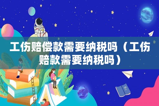 工傷賠償款需要納稅嗎（工傷賠款需要納稅嗎）