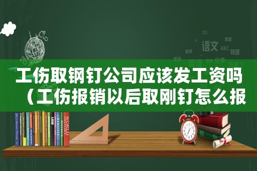 工傷取鋼釘公司應該發工資嗎（工傷報銷以后取剛釘怎么報銷嗎）