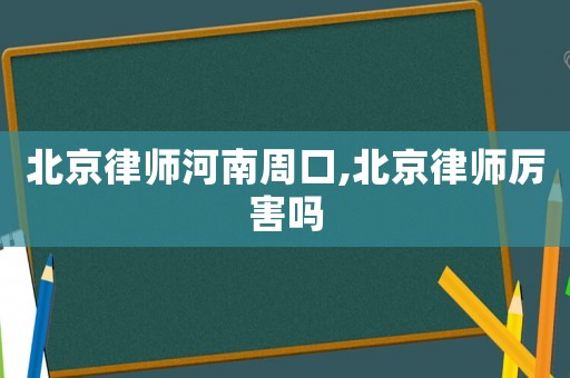 北京律師河南周口,北京律師厲害嗎