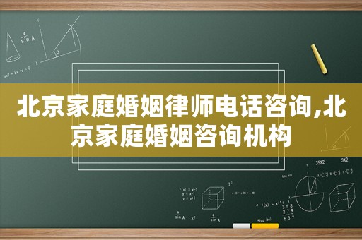 北京家庭婚姻律師電話咨詢,北京家庭婚姻咨詢機構