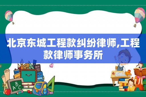 北京東城工程款糾紛律師,工程款律師事務所