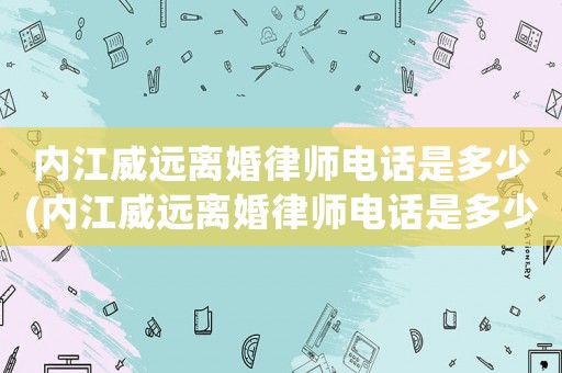 內江威遠離婚律師電話是多少(內江威遠離婚律師電話是多少啊)