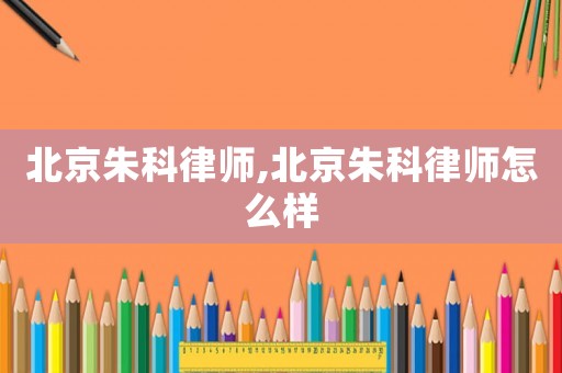 北京朱科律師,北京朱科律師怎么樣