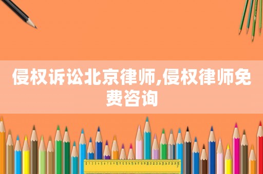 侵權訴訟北京律師,侵權律師免費咨詢