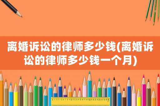 離婚訴訟的律師多少錢(離婚訴訟的律師多少錢一個月)