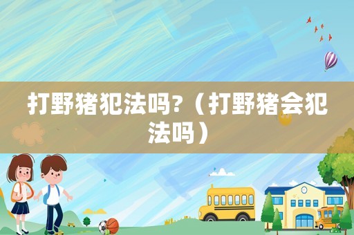 打野豬犯法嗎?（打野豬會(huì)犯法嗎）