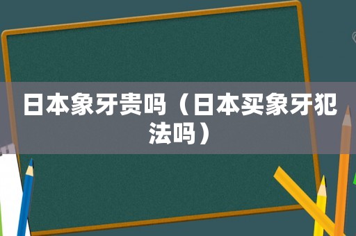日本象牙貴嗎（日本買象牙犯法嗎）