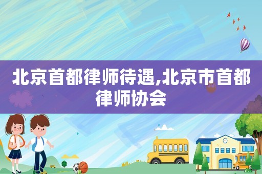 北京首都律師待遇,北京市首都律師協會