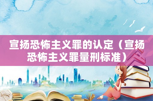 宣揚恐怖主義罪的認定（宣揚恐怖主義罪量刑標準）