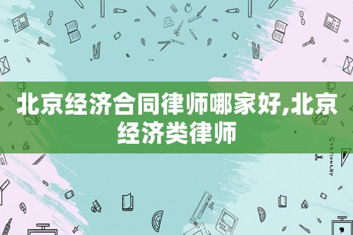 北京經濟合同律師哪家好,北京經濟類律師