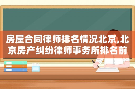 房屋合同律師排名情況北京,北京房產(chǎn)糾紛律師事務(wù)所排名前十名