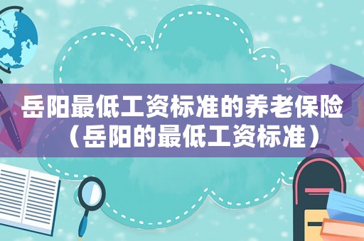岳陽最低工資標(biāo)準(zhǔn)的養(yǎng)老保險(xiǎn)（岳陽的最低工資標(biāo)準(zhǔn)）