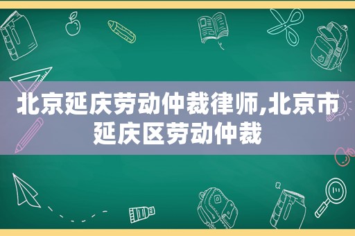 北京延慶勞動仲裁律師,北京市延慶區(qū)勞動仲裁