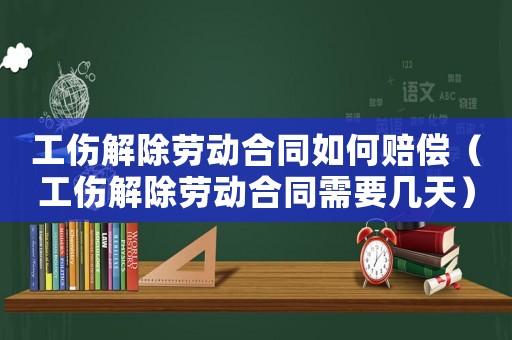 工傷解除勞動(dòng)合同如何賠償（工傷解除勞動(dòng)合同需要幾天）