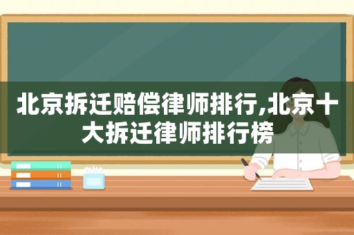 北京拆遷賠償律師排行,北京十大拆遷律師排行榜