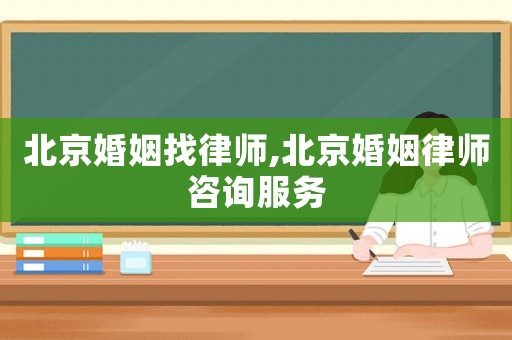 北京婚姻找律師,北京婚姻律師咨詢服務