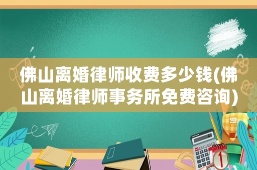 佛山離婚律師收費多少錢(佛山離婚律師事務所免費咨詢)