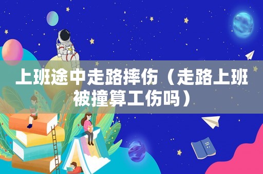 上班途中走路摔傷（走路上班被撞算工傷嗎）