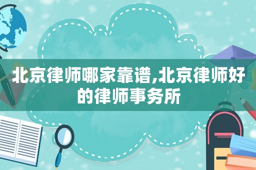 北京律師哪家靠譜,北京律師好的律師事務所