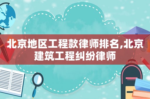 北京地區工程款律師排名,北京建筑工程糾紛律師
