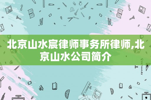 北京山水宸律師事務(wù)所律師,北京山水公司簡(jiǎn)介