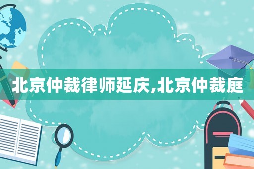 北京仲裁律師延慶,北京仲裁庭