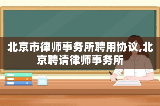 北京市律師事務所聘用協議,北京聘請律師事務所