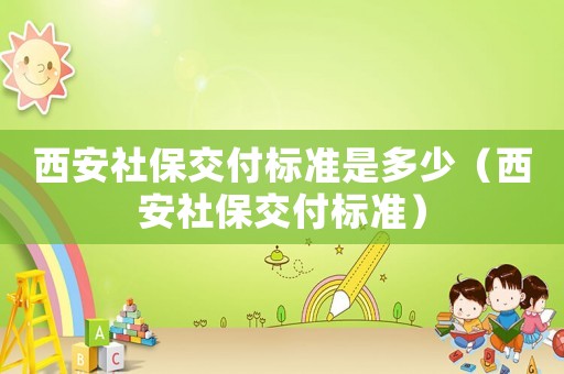 西安社保交付標(biāo)準(zhǔn)是多少（西安社保交付標(biāo)準(zhǔn)）