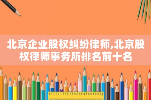 北京企業股權糾紛律師,北京股權律師事務所排名前十名