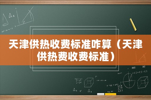 天津供熱收費(fèi)標(biāo)準(zhǔn)咋算（天津供熱費(fèi)收費(fèi)標(biāo)準(zhǔn)）