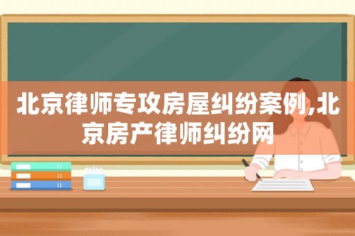 北京律師專攻房屋糾紛案例,北京房產(chǎn)律師糾紛網(wǎng)
