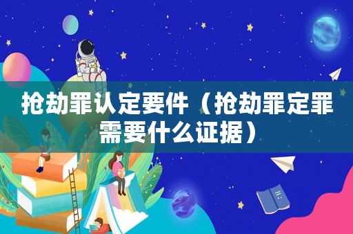 搶劫罪認定要件（搶劫罪定罪需要什么證據）