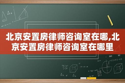 北京安置房律師咨詢室在哪,北京安置房律師咨詢室在哪里