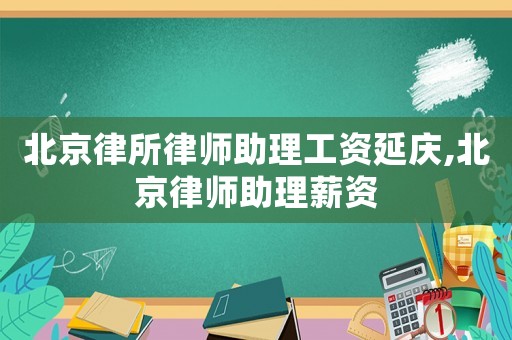 北京律所律師助理工資延慶,北京律師助理薪資