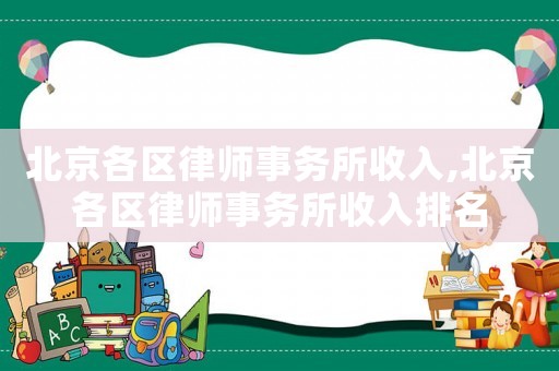 北京各區(qū)律師事務(wù)所收入,北京各區(qū)律師事務(wù)所收入排名