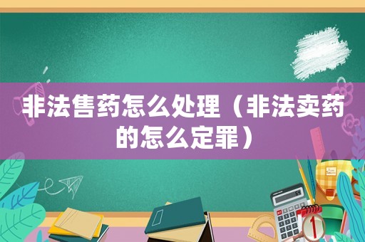 非法售藥怎么處理（非法賣藥的怎么定罪）