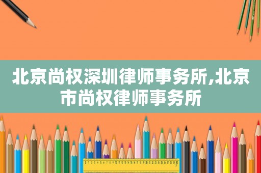 北京尚權(quán)深圳律師事務所,北京市尚權(quán)律師事務所