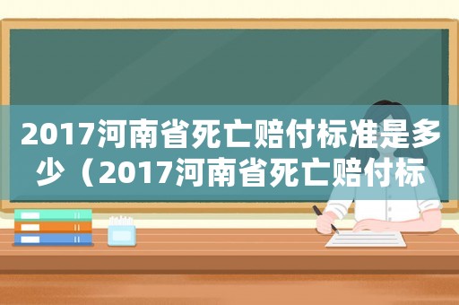 2017河南省死亡賠付標準是多少（2017河南省死亡賠付標準）