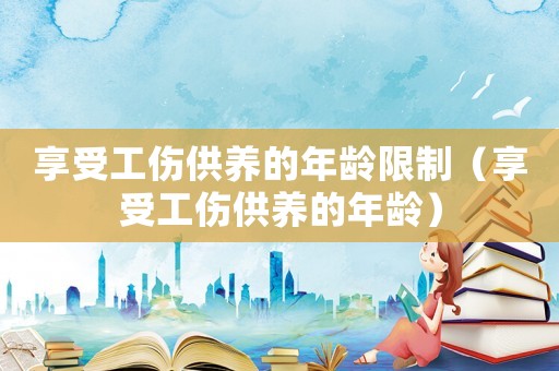 享受工傷供養的年齡限制（享受工傷供養的年齡）