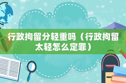 行政拘留分輕重嗎（行政拘留太輕怎么定罪）