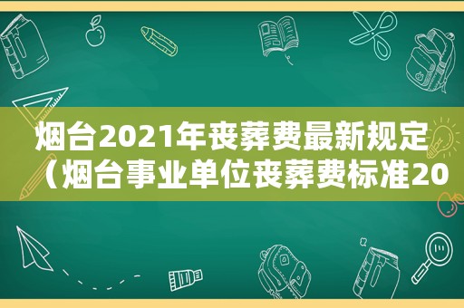 煙臺2021年喪葬費最新規定（煙臺事業單位喪葬費標準2015）