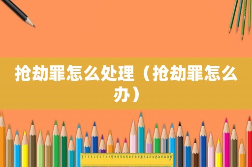 搶劫罪怎么處理（搶劫罪怎么辦）