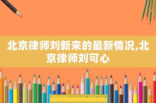 北京律師劉新來的最新情況,北京律師劉可心
