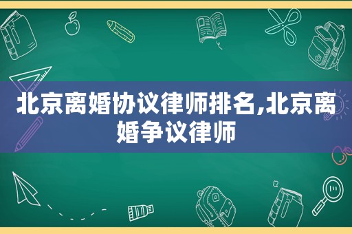 北京離婚協(xié)議律師排名,北京離婚爭議律師