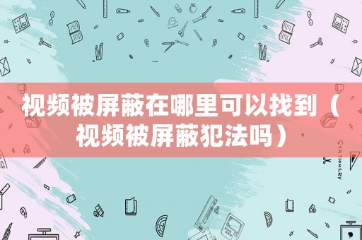 視頻被屏蔽在哪里可以找到（視頻被屏蔽犯法嗎）