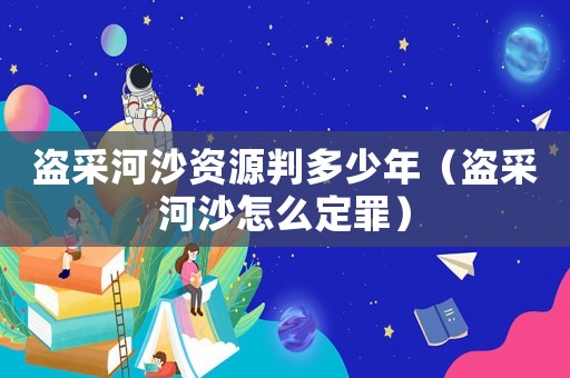 盜采河沙資源判多少年（盜采河沙怎么定罪）