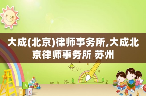 大成(北京)律師事務(wù)所,大成北京律師事務(wù)所 蘇州