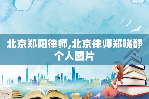 北京鄭陽律師,北京律師鄭曉靜個人圖片
